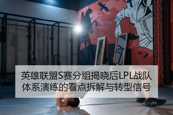 英雄联盟S赛分组揭晓后LPL战队体系演练的看点拆解与转型信号